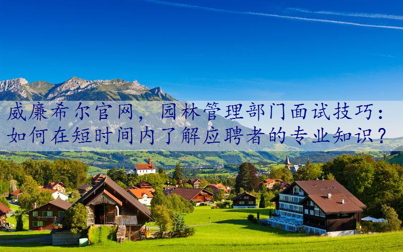 园林管理部门面试技巧：如何在短时间内了解应聘者的专业知识？