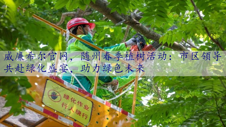 随州春季植树活动：市区领导共赴绿化盛宴，助力绿色未来